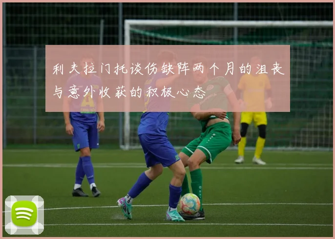 利夫拉门托谈伤缺阵两个月的沮丧与意外收获的积极心态