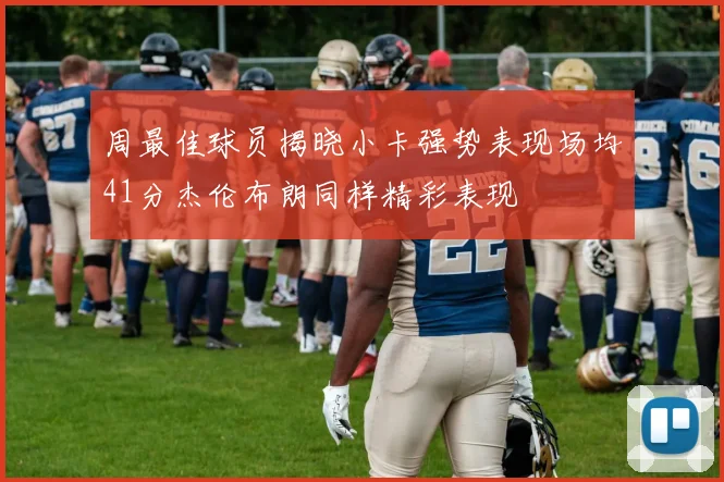 周最佳球员揭晓小卡强势表现场均41分杰伦布朗同样精彩表现