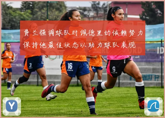 费兰强调球队对佩德里的依赖努力保持他最佳状态以助力球队表现