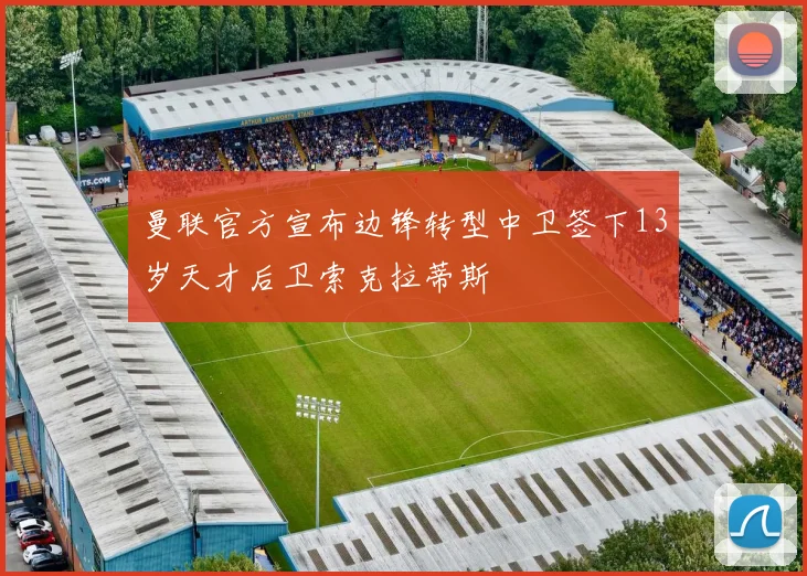 曼联官方宣布边锋转型中卫签下13岁天才后卫索克拉蒂斯