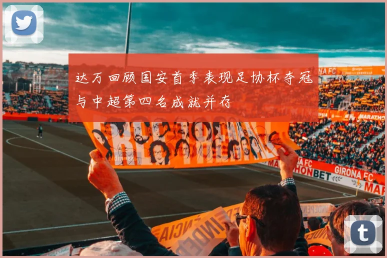达万回顾国安首季表现足协杯夺冠与中超第四名成就并存