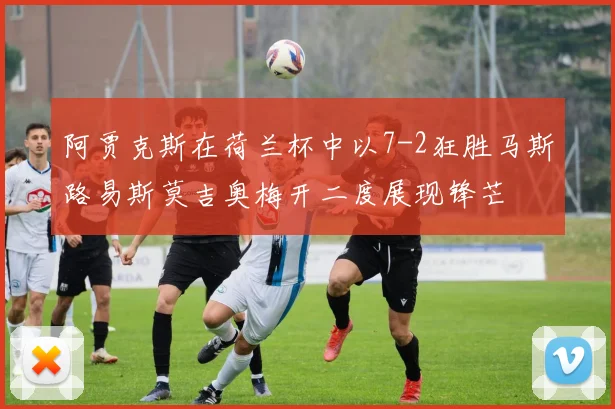 阿贾克斯在荷兰杯中以7-2狂胜马斯路易斯莫吉奥梅开二度展现锋芒
