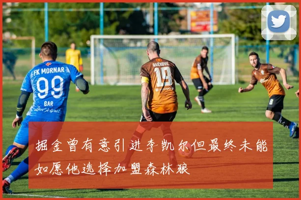 掘金曾有意引进李凯尔但最终未能如愿他选择加盟森林狼