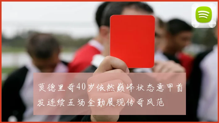莫德里奇40岁依然巅峰状态意甲首发连续五场全勤展现传奇风范