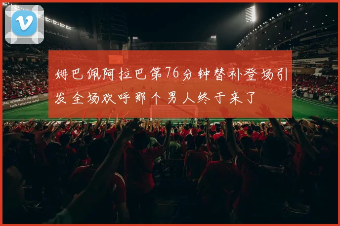 姆巴佩阿拉巴第76分钟替补登场引发全场欢呼那个男人终于来了
