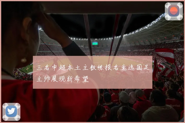三名中超本土主教练报名竞选国足主帅展现新希望