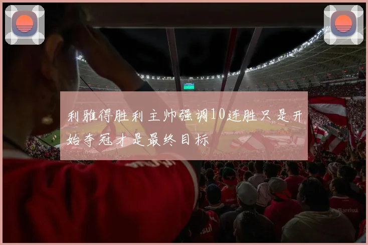 利雅得胜利主帅强调10连胜只是开始夺冠才是最终目标