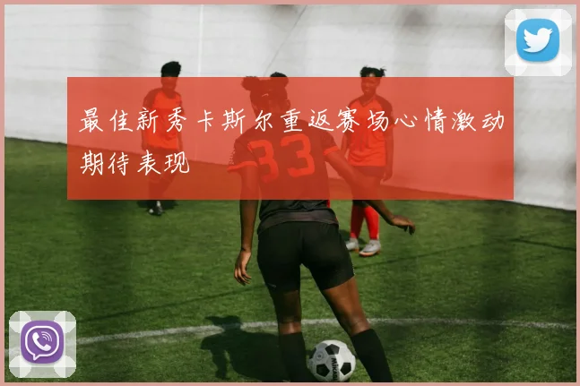 最佳新秀卡斯尔重返赛场心情激动期待表现