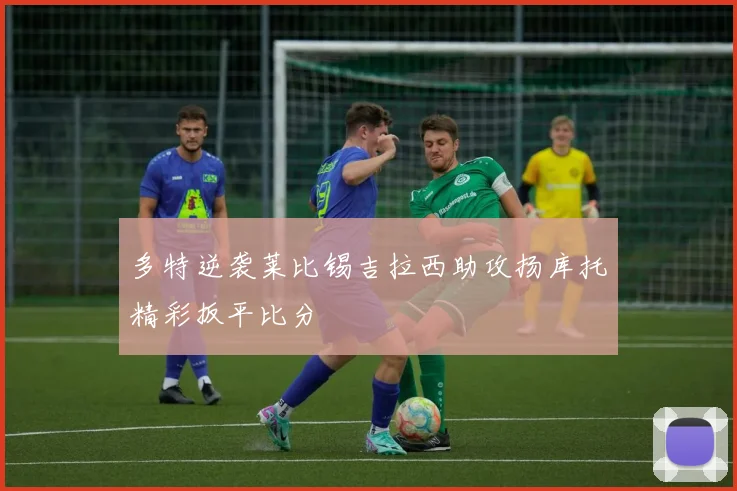 多特逆袭莱比锡吉拉西助攻扬库托精彩扳平比分