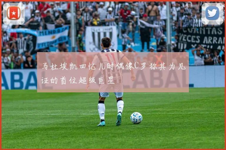 马杜埃凯回忆儿时偶像C罗称其为见证的首位超级巨星