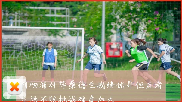 利物浦对阵桑德兰战绩优异但后者主场不败挑战难度加大