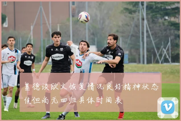 基德谈欧文恢复情况良好精神状态佳但尚无回归具体时间表