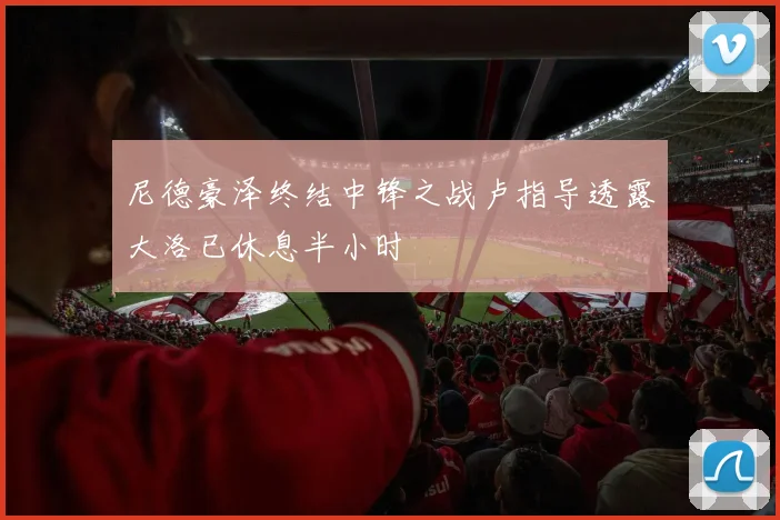 尼德豪泽终结中锋之战卢指导透露大洛已休息半小时