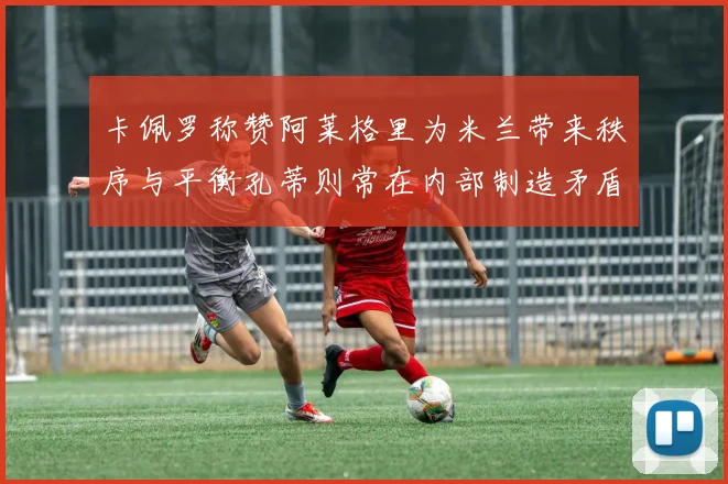 卡佩罗称赞阿莱格里为米兰带来秩序与平衡孔蒂则常在内部制造矛盾