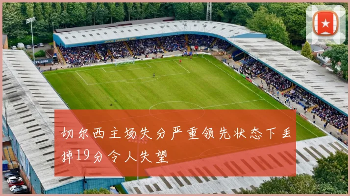 切尔西主场失分严重领先状态下丢掉19分令人失望