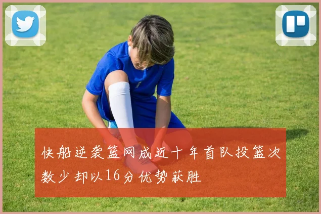 快船逆袭篮网成近十年首队投篮次数少却以16分优势获胜