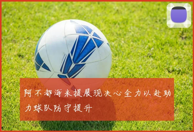 阿不都海米提展现决心全力以赴助力球队防守提升