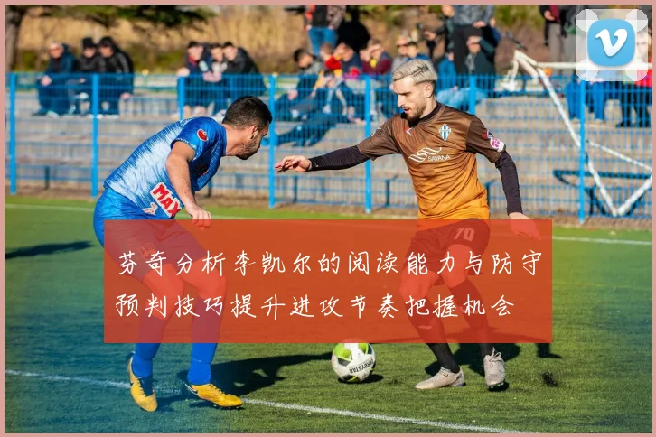 芬奇分析李凯尔的阅读能力与防守预判技巧提升进攻节奏把握机会