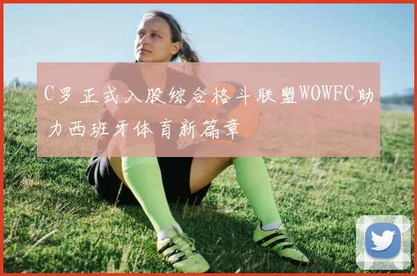 C罗正式入股综合格斗联盟WOWFC助力西班牙体育新篇章