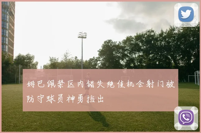 姆巴佩禁区内错失绝佳机会射门被防守球员神勇挡出