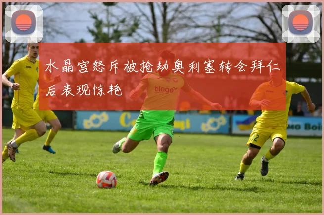 水晶宫怒斥被抢劫奥利塞转会拜仁后表现惊艳