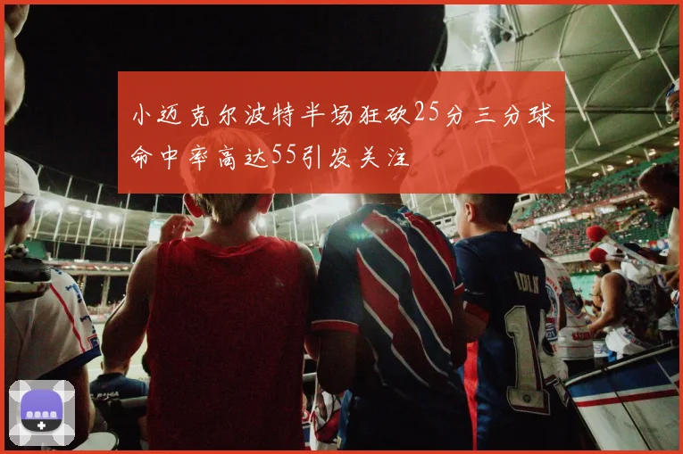 小迈克尔波特半场狂砍25分三分球命中率高达55引发关注