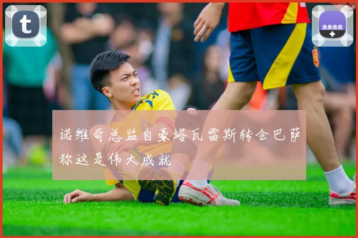诺维奇总监自豪塔瓦雷斯转会巴萨称这是伟大成就