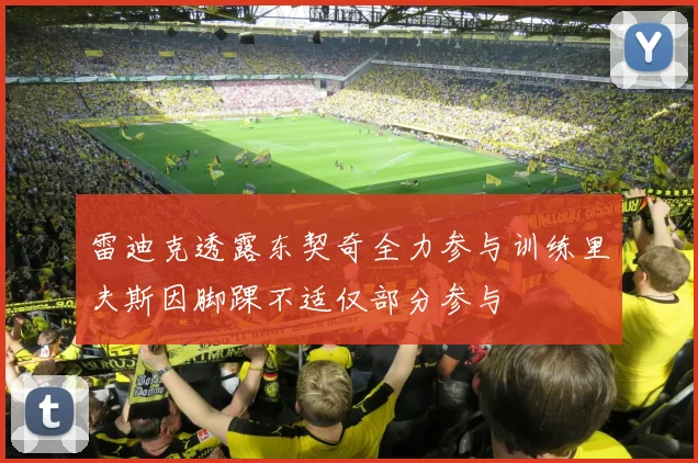 雷迪克透露东契奇全力参与训练里夫斯因脚踝不适仅部分参与