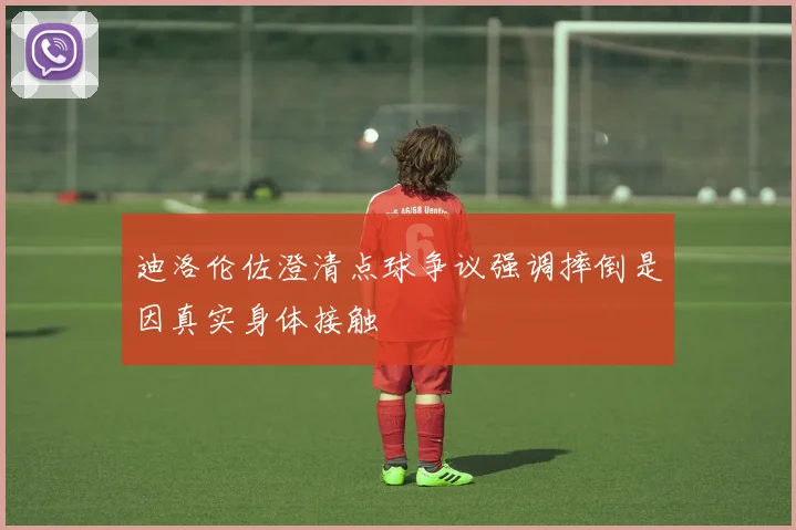 迪洛伦佐澄清点球争议强调摔倒是因真实身体接触