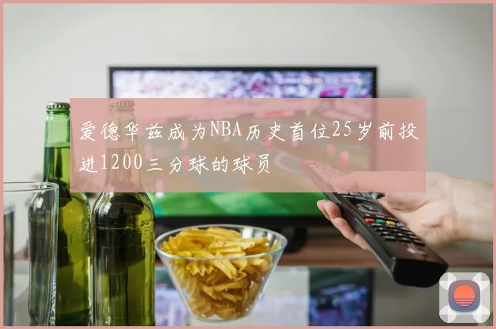 爱德华兹成为NBA历史首位25岁前投进1200三分球的球员