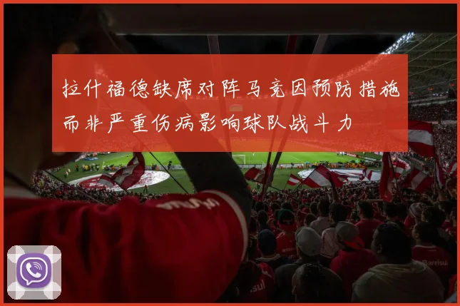 拉什福德缺席对阵马竞因预防措施而非严重伤病影响球队战斗力