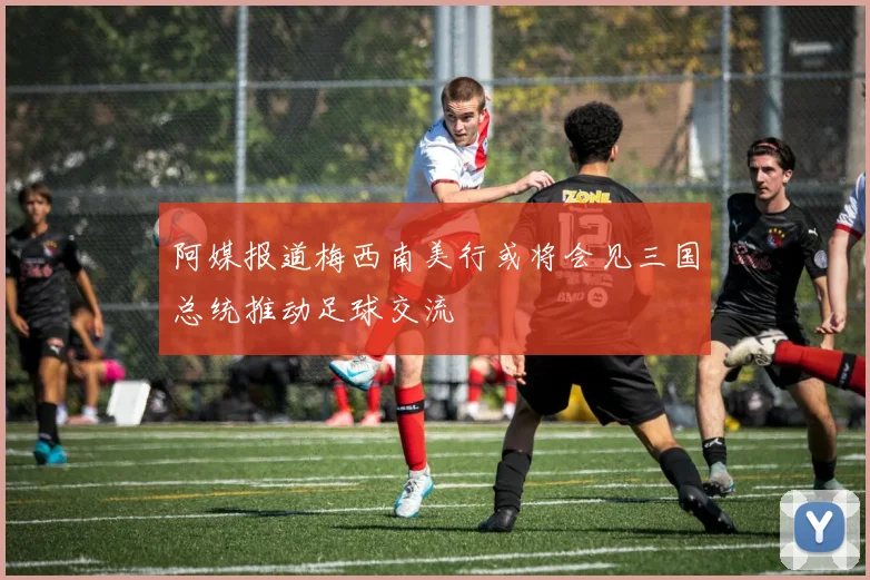 阿媒报道梅西南美行或将会见三国总统推动足球交流