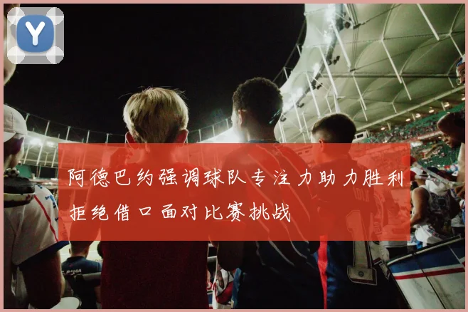 阿德巴约强调球队专注力助力胜利拒绝借口面对比赛挑战