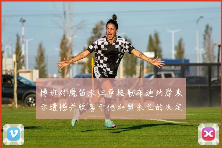 博班对魔笛未归萨格勒布迪纳摩表示遗憾并欣喜于他加盟米兰的决定