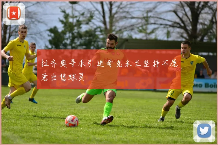 拉齐奥寻求引进奇克米兰坚持不愿意出售球员