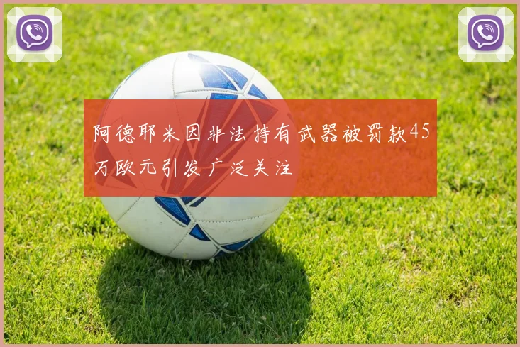阿德耶米因非法持有武器被罚款45万欧元引发广泛关注