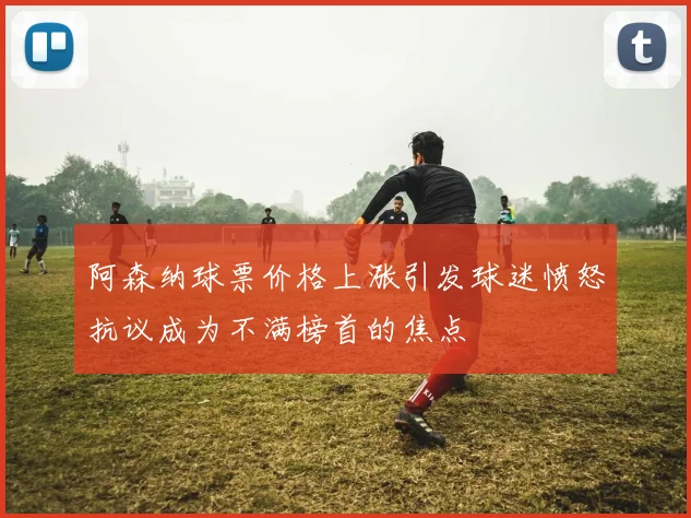 阿森纳球票价格上涨引发球迷愤怒抗议成为不满榜首的焦点