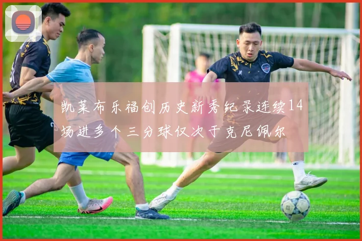 凯莱布乐福创历史新秀纪录连续14场进多个三分球仅次于克尼佩尔