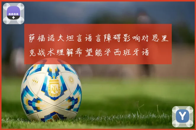 萨福诺夫坦言语言障碍影响对恩里克战术理解希望能学西班牙语