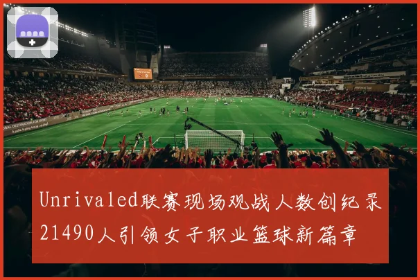 Unrivaled联赛现场观战人数创纪录21490人引领女子职业篮球新篇章