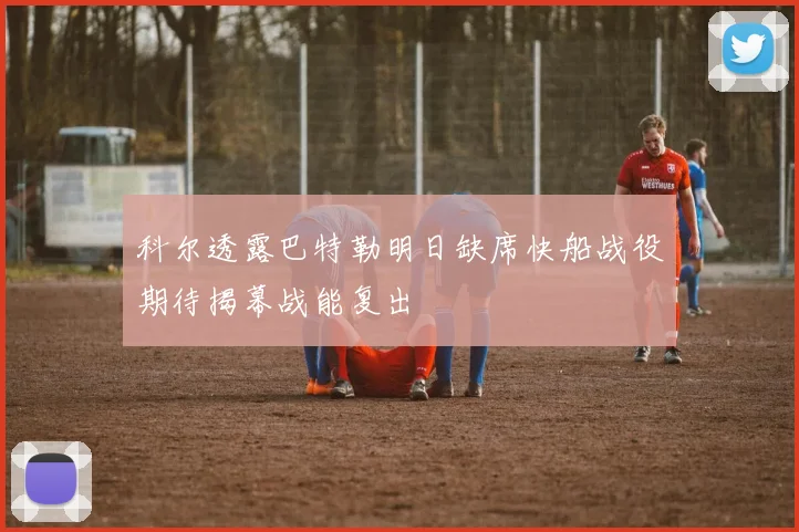 科尔透露巴特勒明日缺席快船战役期待揭幕战能复出