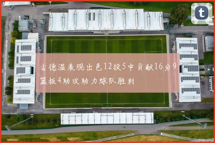 古德温表现出色12投5中贡献16分9篮板4助攻助力球队胜利