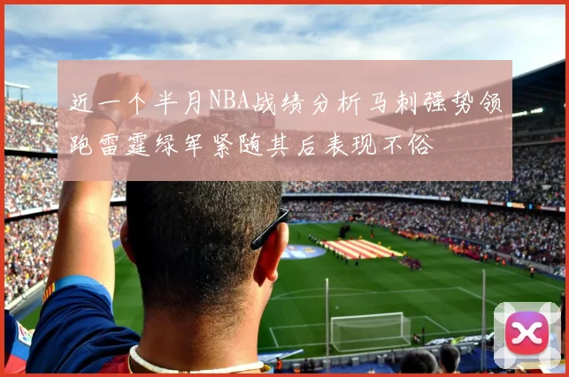 近一个半月NBA战绩分析马刺强势领跑雷霆绿军紧随其后表现不俗