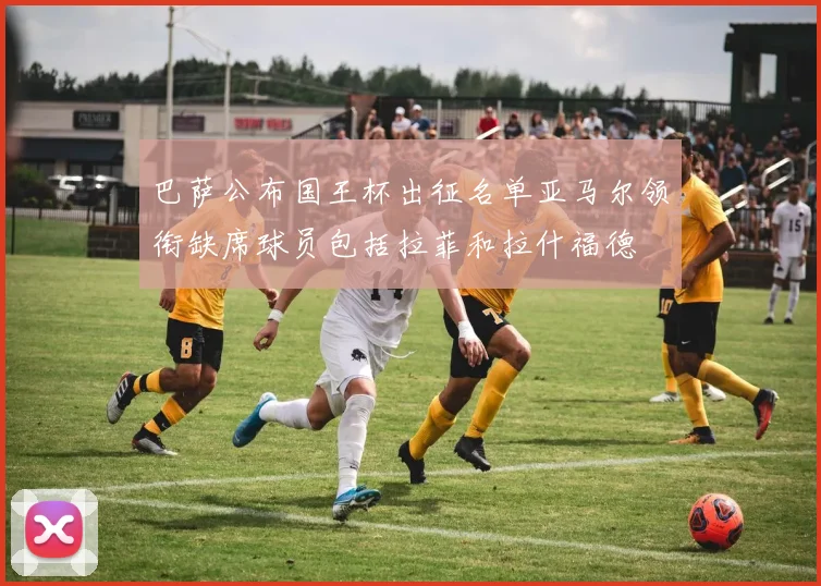 巴萨公布国王杯出征名单亚马尔领衔缺席球员包括拉菲和拉什福德