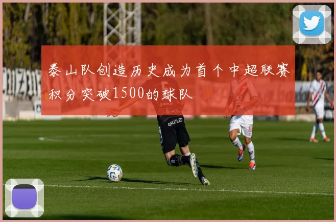 泰山队创造历史成为首个中超联赛积分突破1500的球队