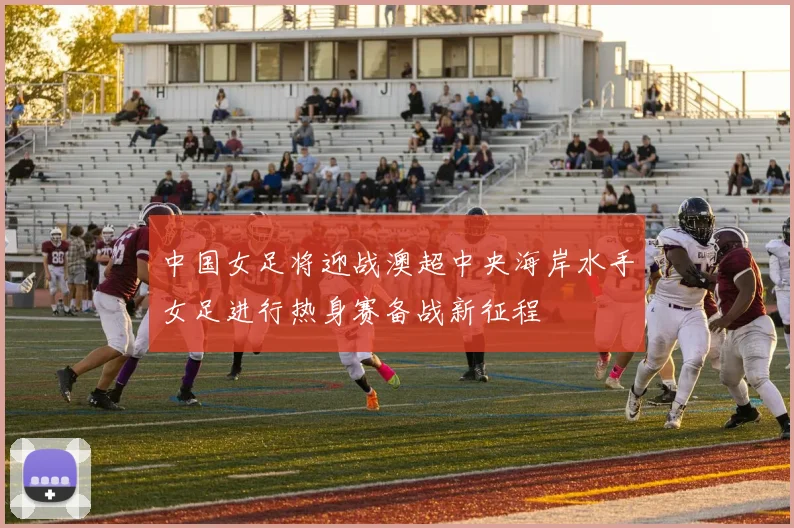 中国女足将迎战澳超中央海岸水手女足进行热身赛备战新征程
