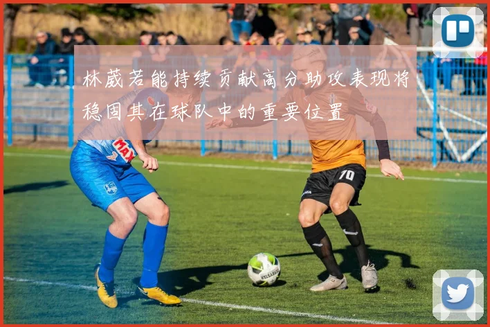 林葳若能持续贡献高分助攻表现将稳固其在球队中的重要位置