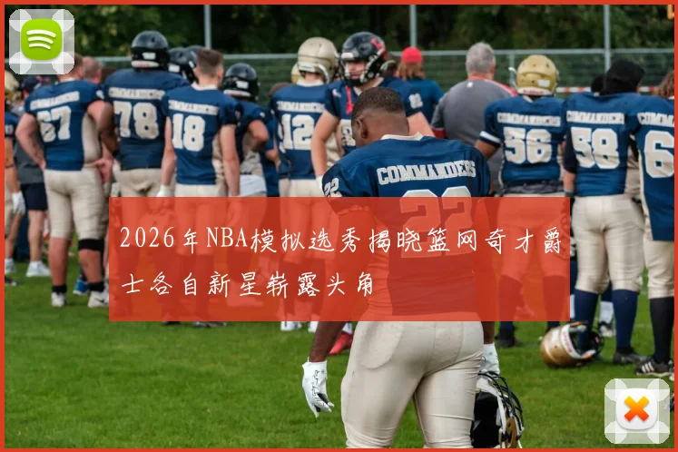 2026年NBA模拟选秀揭晓篮网奇才爵士各自新星崭露头角